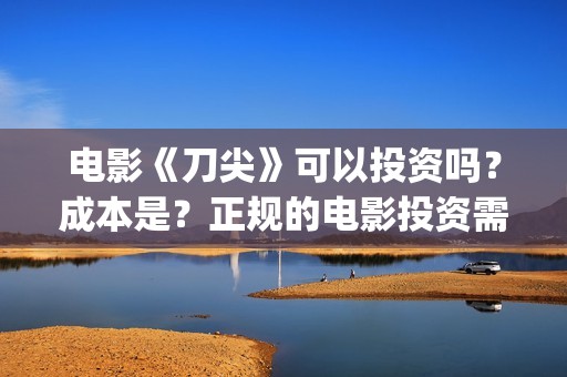 电影《刀尖》可以投资吗？成本是？正规的电影投资需要什么条件？(电影《刀尖》在线观看)