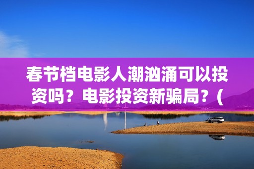 春节档电影人潮汹涌可以投资吗？电影投资新骗局？(2021年大年初一电影人潮汹涌)