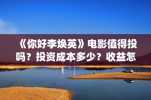 《你好李焕英》电影值得投吗？投资成本多少？收益怎么算？(你好李焕英讲的是什么故事)