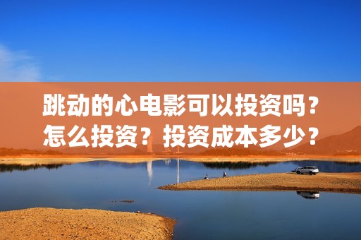 跳动的心电影可以投资吗？怎么投资？投资成本多少？(跳动的心电影骗局)