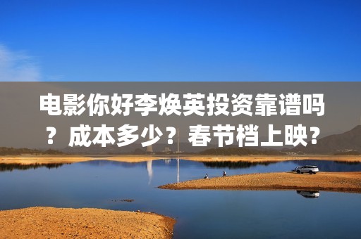电影你好李焕英投资靠谱吗？成本多少？春节档上映？(电影你好李焕英免费高清在线观看)