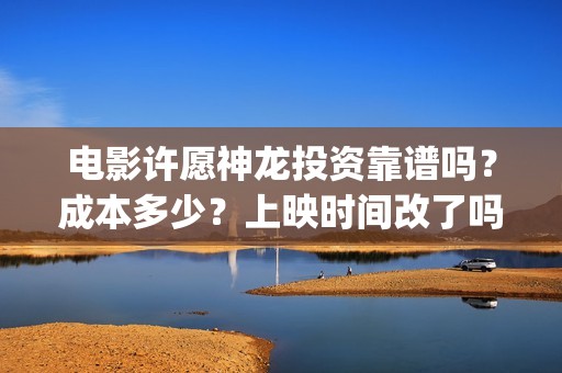 电影许愿神龙投资靠谱吗？成本多少？上映时间改了吗(动画电影许愿神龙)