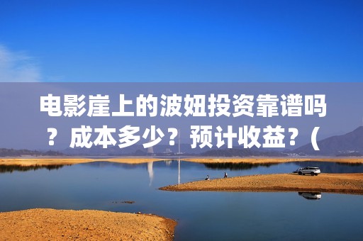 电影崖上的波妞投资靠谱吗？成本多少？预计收益？(电影崖上的波妞歌词)