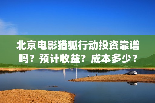 北京电影猎狐行动投资靠谱吗？预计收益？成本多少？(电影《猎狐行动》剧照)