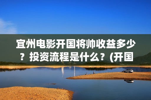 宜州电影开国将帅收益多少？投资流程是什么？(开国将军电影大全)