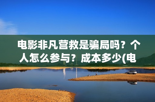  电影非凡营救是骗局吗？个人怎么参与？成本多少(电影非凡营救二)