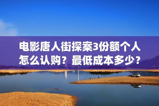 电影唐人街探案3份额个人怎么认购？最低成本多少？(电影唐人街探案1完整版)