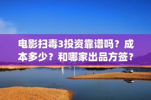 电影扫毒3投资靠谱吗？成本多少？和哪家出品方签？(扫毒3电影解说)