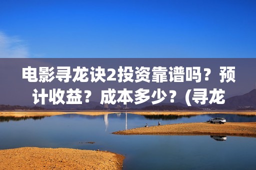 电影寻龙诀2投资靠谱吗？预计收益？成本多少？(寻龙诀2上映时间)