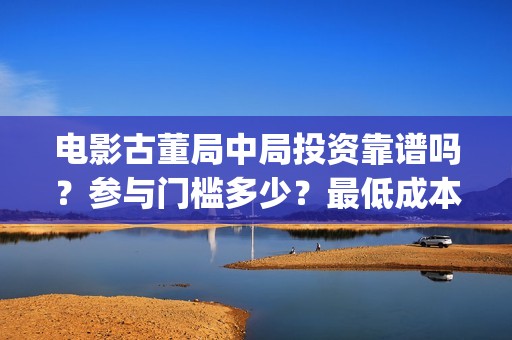 电影古董局中局投资靠谱吗？参与门槛多少？最低成本？(电影古董局中局在线观看免费播放)