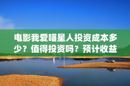 电影我爱喵星人投资成本多少？值得投资吗？预计收益(电影《我爱喵星人》)