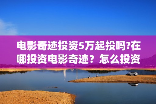 电影奇迹投资5万起投吗?在哪投资电影奇迹？怎么投资？(奇迹电影剧情简介)