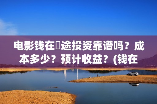 电影钱在囧途投资靠谱吗？成本多少？预计收益？(钱在囧途 电影)
