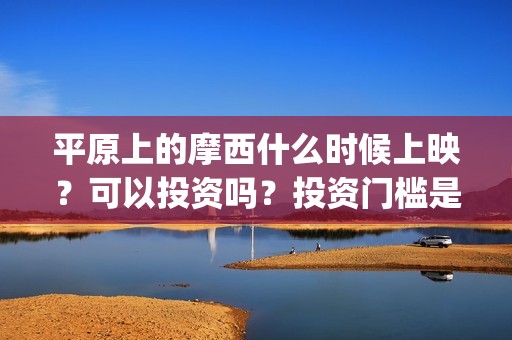 平原上的摩西什么时候上映？可以投资吗？投资门槛是？(平原上的摩西什么意思)