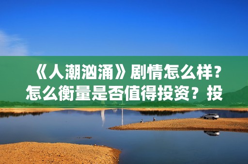 《人潮汹涌》剧情怎么样？怎么衡量是否值得投资？投资门槛多少？(人潮汹涌,预告片)