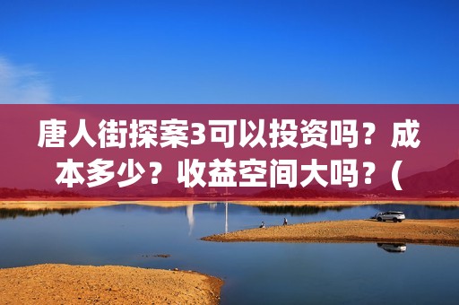 唐人街探案3可以投资吗？成本多少？收益空间大吗？(唐人街探案3bjm)