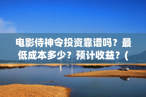 电影侍神令投资靠谱吗？最低成本多少？预计收益？(侍神令电影编剧)