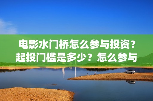 电影水门桥怎么参与投资？起投门槛是多少？怎么参与？(水门桥电影百度百科)