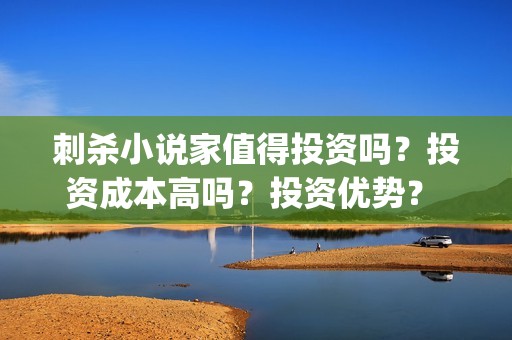 刺杀小说家值得投资吗?投资成本高吗?投资优势? (刺杀小说家到底值不值得看) 刺杀小说家值得投资吗?投资成本高吗?投资优势? (刺杀小说家到底值不值得看)