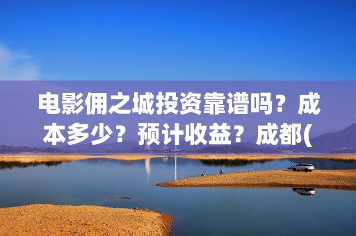 电影佣之城投资靠谱吗？成本多少？预计收益？成都(电影佣之城简介)