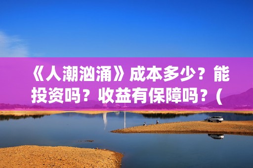《人潮汹涌》成本多少?能投资吗?收益有保障吗?(人潮汹涌 nsr) 《人潮汹涌》成本多少?能投资吗?收益有保障吗?(人潮汹涌 nsr)
