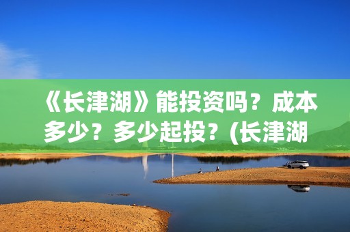 《长津湖》能投资吗？成本多少？多少起投？(长津湖是否删减)