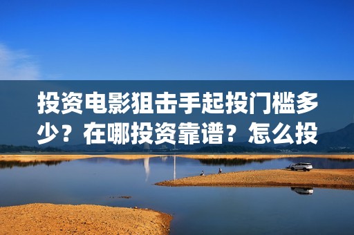 投资电影狙击手起投门槛多少？在哪投资靠谱？怎么投资？(狙击手电影成本)