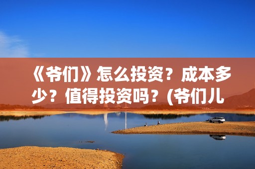 《爷们》怎么投资?成本多少?值得投资吗?(爷们儿哪里可以播放) 《爷们》怎么投资?成本多少?值得投资吗?(爷们儿哪里可以播放)