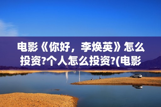 电影《你好，李焕英》怎么投资?个人怎么投资?(电影你好李焕英主题曲)