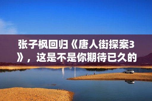 张子枫回归《唐人街探案3》，这是不是你期待已久的电影(张子枫 tf)