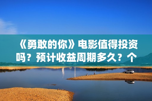 《勇敢的你》电影值得投资吗？预计收益周期多久？个人怎么参与投资？(勇敢的你在线观看)
