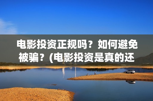 电影投资正规吗？如何避免被骗？(电影投资是真的还是假的)