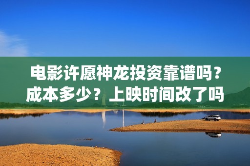 电影许愿神龙投资靠谱吗？成本多少？上映时间改了吗(电影许愿神龙投屏观看)