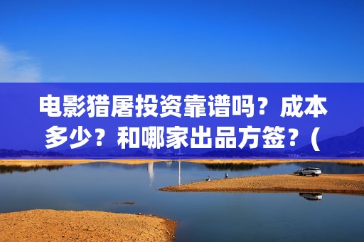 电影猎屠投资靠谱吗？成本多少？和哪家出品方签？(猎屠电影出品方)