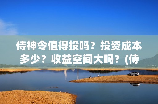 侍神令值得投吗？投资成本多少？收益空间大吗？(侍神令有ssr吗)
