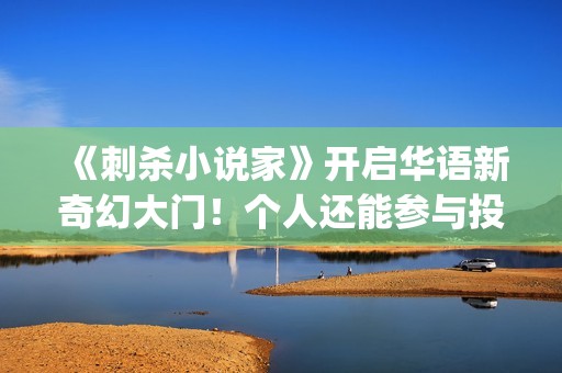 《刺杀小说家》开启华语新奇幻大门！个人还能参与投资吗？ (刺杀小说家小说原著)