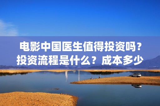 电影中国医生值得投资吗？投资流程是什么？成本多少？(电影中国医生讲述)