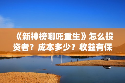《新神榜哪吒重生》怎么投资者？成本多少？收益有保障吗？(新神榜哪吒重生喀莎)