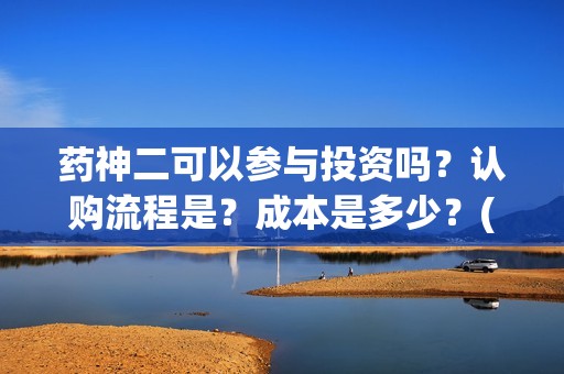 药神二可以参与投资吗？认购流程是？成本是多少？(药神2之多活几年)