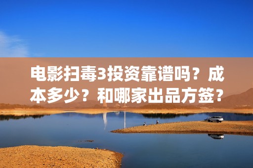 电影扫毒3投资靠谱吗？成本多少？和哪家出品方签？(扫毒3投资人有哪些)