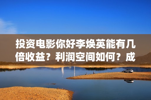 投资电影你好李焕英能有几倍收益？利润空间如何？成本多少?(你好李huanying)