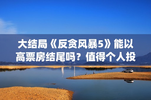 大结局《反贪风暴5》能以高票房结尾吗？值得个人投资吗？怎么投(反贪风暴简介)