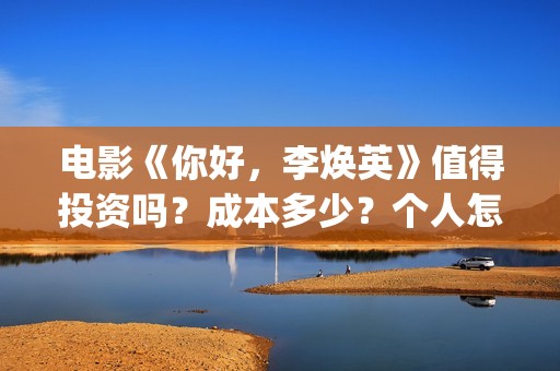 电影《你好，李焕英》值得投资吗？成本多少？个人怎么投？(电影《你好,李焕英》中间所有音乐)