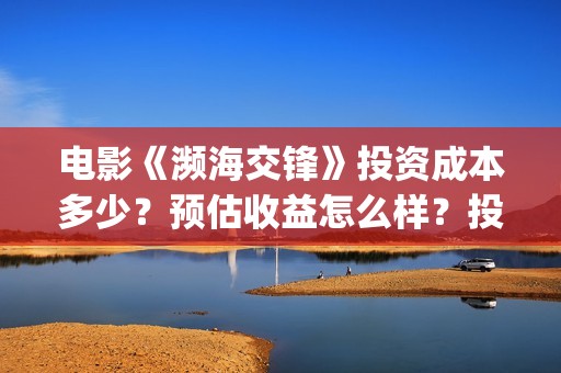 电影《濒海交锋》投资成本多少？预估收益怎么样？投资门槛多少？(濒海交锋片花)