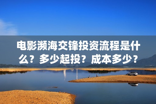 电影濒海交锋投资流程是什么？多少起投？成本多少？(电影濒海交锋可以投资吗?)
