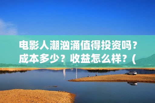 电影人潮汹涌值得投资吗？成本多少？收益怎么样？(电影人潮汹涌说的是什么)