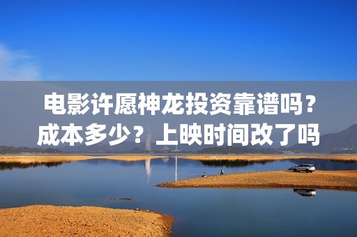 电影许愿神龙投资靠谱吗？成本多少？上映时间改了吗(电影 许愿神龙)