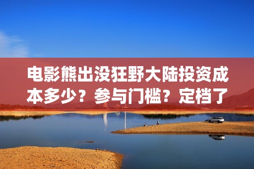 电影熊出没狂野大陆投资成本多少？参与门槛？定档了吗(电影熊出没狂野大陆免费观看)