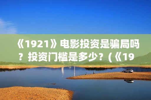 《1921》电影投资是骗局吗？投资门槛是多少？(《1921》电影投资)