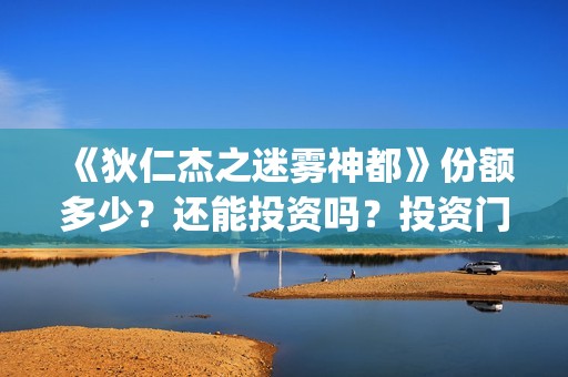 《狄仁杰之迷雾神都》份额多少？还能投资吗？投资门槛是？(狄仁杰的迷惑视频)